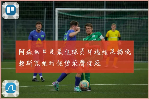 阿森纳年度最佳球员评选结果揭晓赖斯凭绝对优势荣膺桂冠