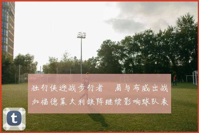 独行侠迎战步行者濃眉与布威出战加福德莱夫利缺阵继续影响球队表现