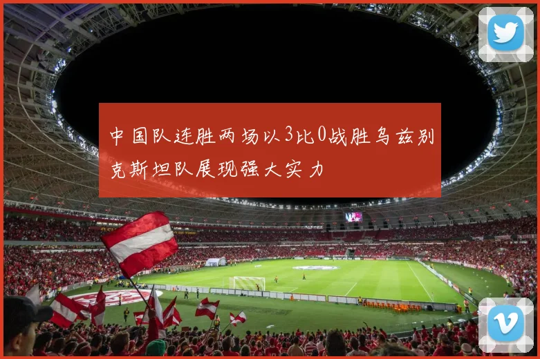 中国队连胜两场以3比0战胜乌兹别克斯坦队展现强大实力