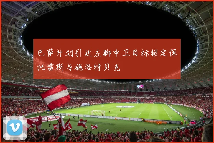 巴萨计划引进左脚中卫目标锁定保托雷斯与施洛特贝克