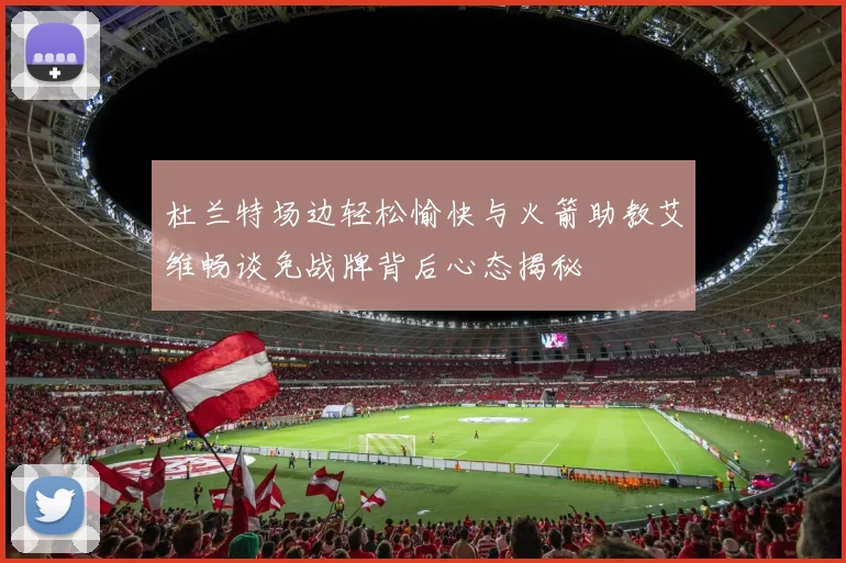 杜兰特场边轻松愉快与火箭助教艾维畅谈免战牌背后心态揭秘