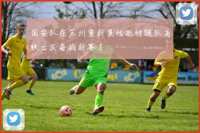 国安队在苏州重新集结孔特随队高铁出发备战新赛季