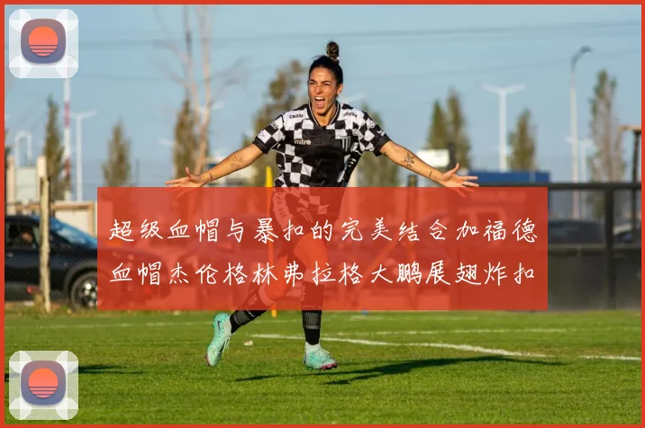 超级血帽与暴扣的完美结合加福德血帽杰伦格林弗拉格大鹏展翅炸扣精彩瞬间