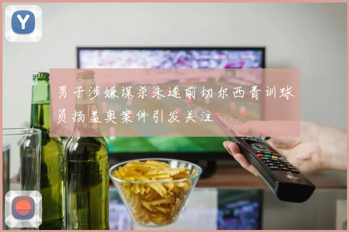 男子涉嫌谋杀未遂前切尔西青训球员扬盖奥案件引发关注