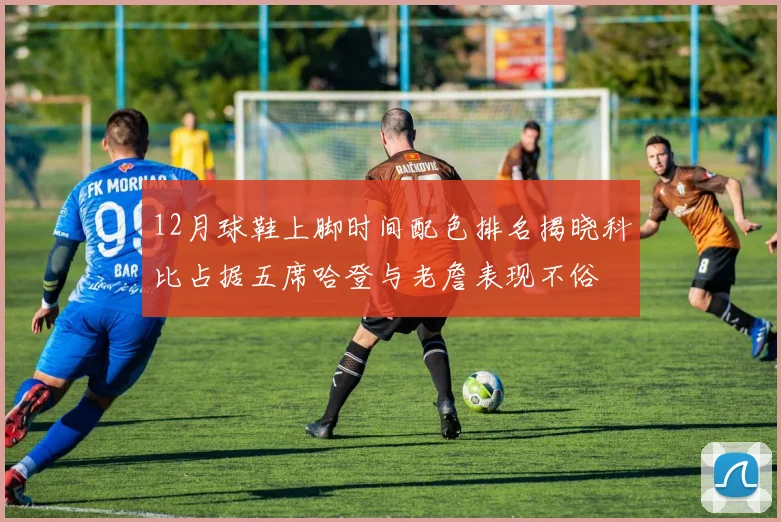 12月球鞋上脚时间配色排名揭晓科比占据五席哈登与老詹表现不俗