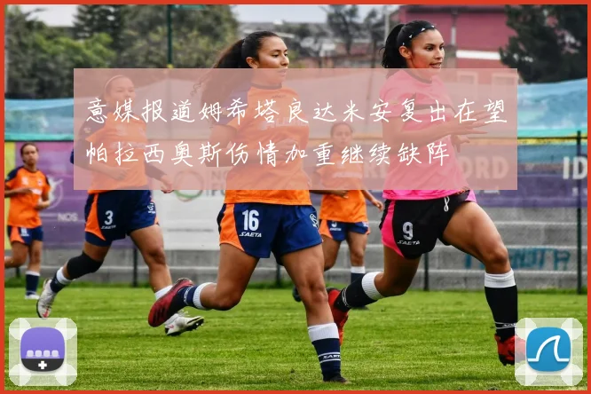 意媒报道姆希塔良达米安复出在望帕拉西奥斯伤情加重继续缺阵