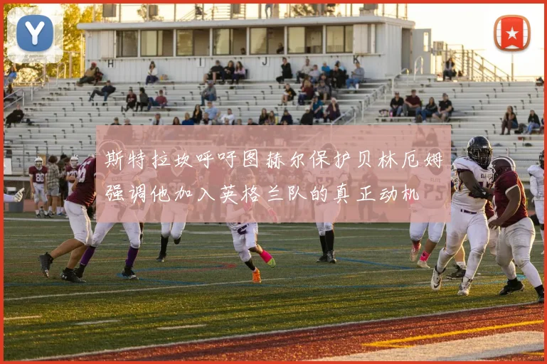 斯特拉坎呼吁图赫尔保护贝林厄姆强调他加入英格兰队的真正动机