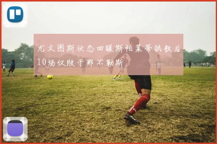 尤文图斯状态回暖斯帕莱蒂执教后10场仅败于那不勒斯