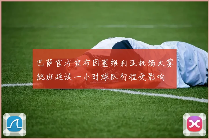 巴萨官方宣布因塞维利亚机场大雾航班延误一小时球队行程受影响