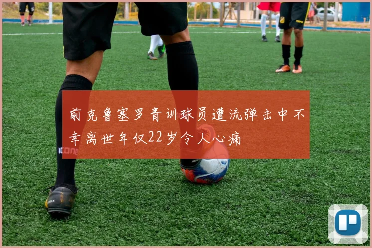 前克鲁塞罗青训球员遭流弹击中不幸离世年仅22岁令人心痛