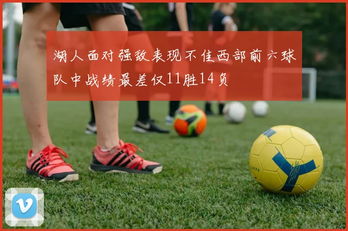 湖人面对强敌表现不佳西部前六球队中战绩最差仅11胜14负