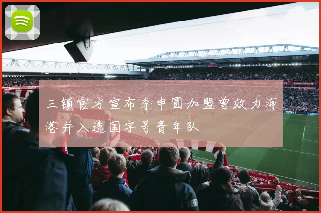 三镇官方宣布李申圆加盟曾效力海港并入选国字号青年队
