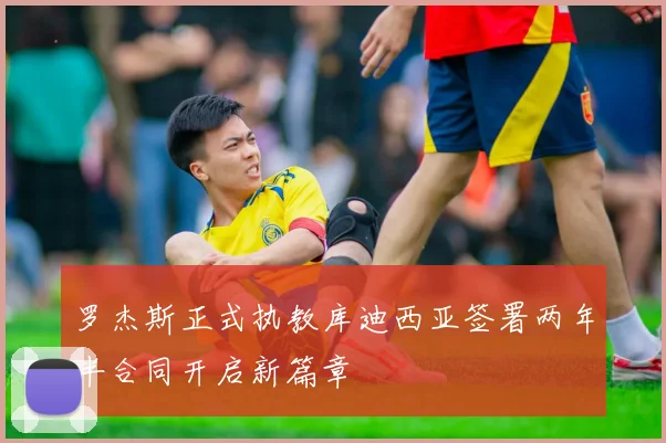 罗杰斯正式执教库迪西亚签署两年半合同开启新篇章