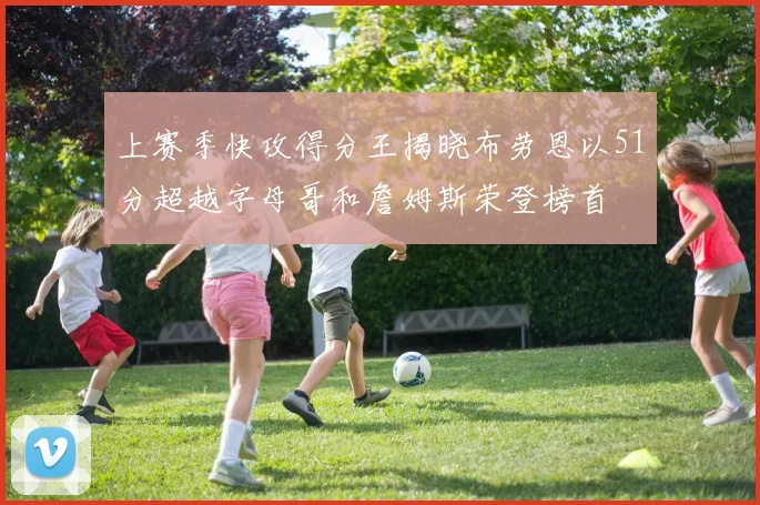 上赛季快攻得分王揭晓布劳恩以51分超越字母哥和詹姆斯荣登榜首