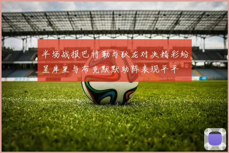 半场战报巴特勒与狄龙对决精彩纷呈库里与布克默默助阵表现平平