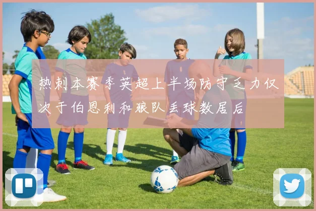 热刺本赛季英超上半场防守乏力仅次于伯恩利和狼队丢球数居后