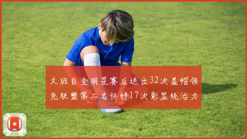 文班自全明星赛后送出32次盖帽领先联盟第二名怀特17次彰显统治力