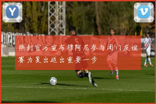 热刺官方宣布穆阿尼参与闭门友谊赛为复出迈出重要一步