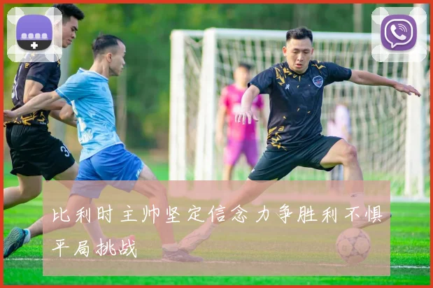 比利时主帅坚定信念力争胜利不惧平局挑战