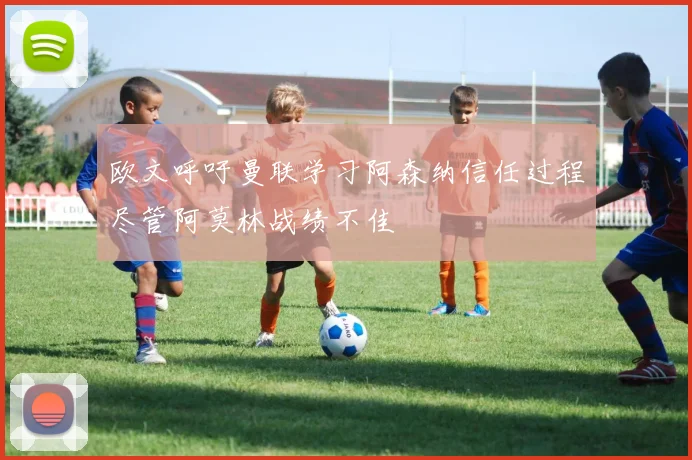 欧文呼吁曼联学习阿森纳信任过程尽管阿莫林战绩不佳