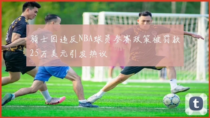 骑士因违反NBA球员参赛政策被罚款25万美元引发热议