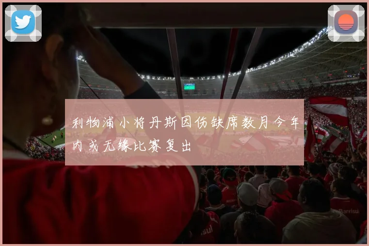利物浦小将丹斯因伤缺席数月今年内或无缘比赛复出