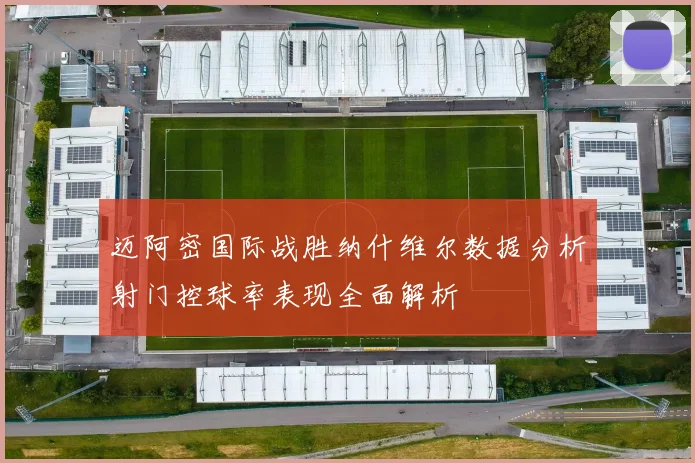 迈阿密国际战胜纳什维尔数据分析射门控球率表现全面解析