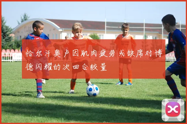 恰尔汗奥卢因肌肉疲劳或缺席对博德闪耀的次回合较量