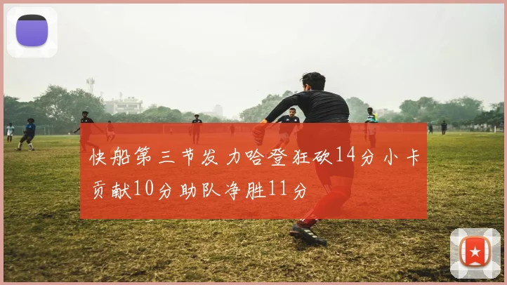 快船第三节发力哈登狂砍14分小卡贡献10分助队净胜11分