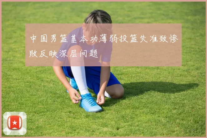 中国男篮基本功薄弱投篮失准致惨败反映深层问题
