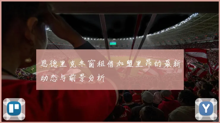 恩德里克冬窗租借加盟里昂的最新动态与前景分析