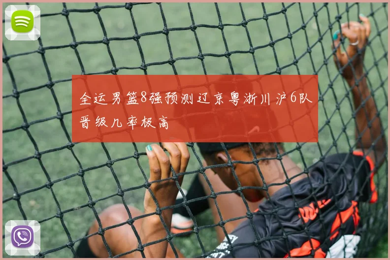 全运男篮8强预测辽京粤浙川沪6队晋级几率极高