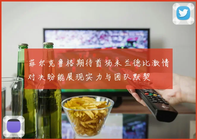 菲尔克鲁格期待首场米兰德比激情对决盼能展现实力与团队默契