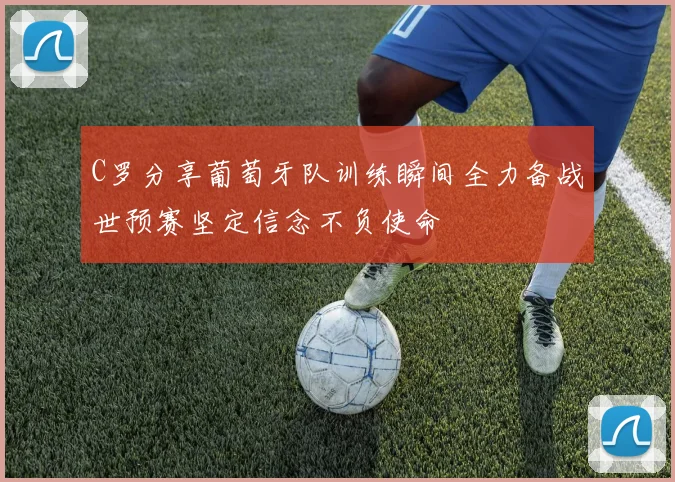 C罗分享葡萄牙队训练瞬间全力备战世预赛坚定信念不负使命