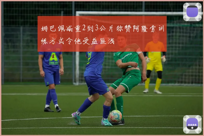 姆巴佩减重2到3公斤称赞阿隆索训练方式令他受益匪浅