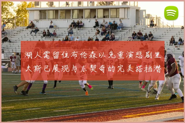 湖人需留住布伦森以免重演悲剧里夫斯已展现与东契奇的完美搭档潜力