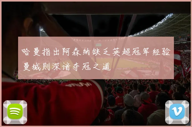 哈曼指出阿森纳缺乏英超冠军经验曼城则深谙夺冠之道