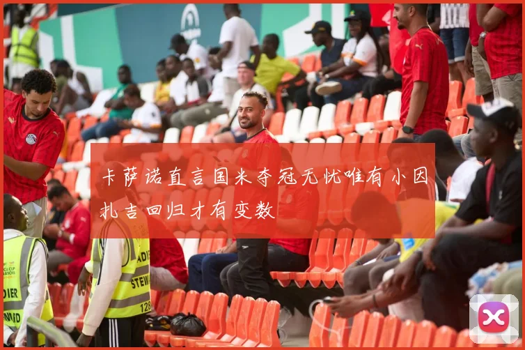 卡萨诺直言国米夺冠无忧唯有小因扎吉回归才有变数