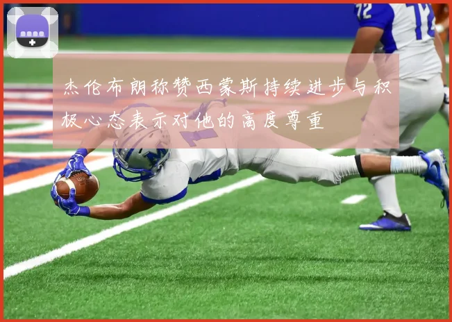 杰伦布朗称赞西蒙斯持续进步与积极心态表示对他的高度尊重