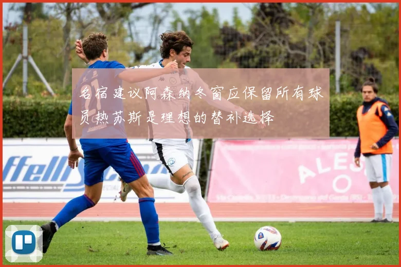 名宿建议阿森纳冬窗应保留所有球员热苏斯是理想的替补选择