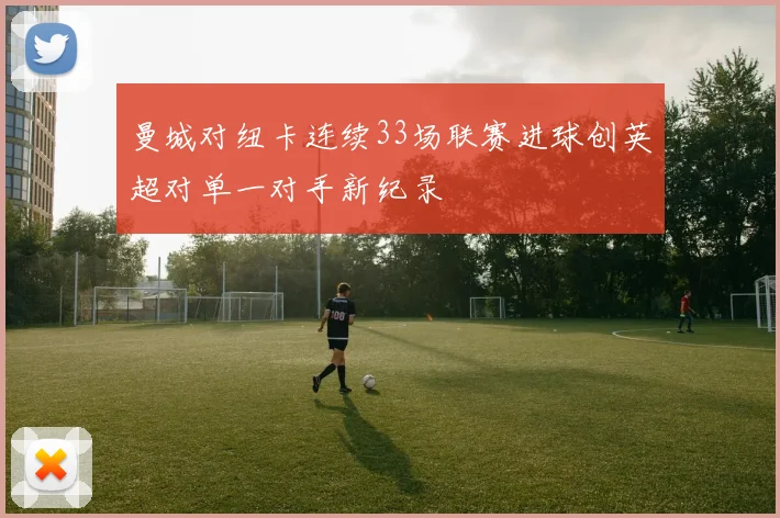 曼城对纽卡连续33场联赛进球创英超对单一对手新纪录