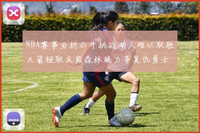 NBA赛事分析公牛挑战湖人难以取胜火箭轻取灰熊森林狼力争复仇勇士