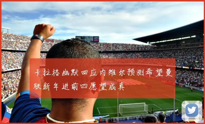卡拉格幽默回应内维尔预测希望曼联新年进前四愿望成真