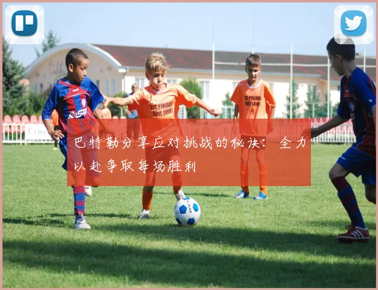 巴特勒分享应对挑战的秘诀：全力以赴争取每场胜利