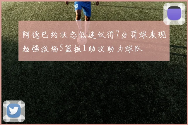 阿德巴约状态低迷仅得7分罚球表现勉强救场5篮板1助攻助力球队