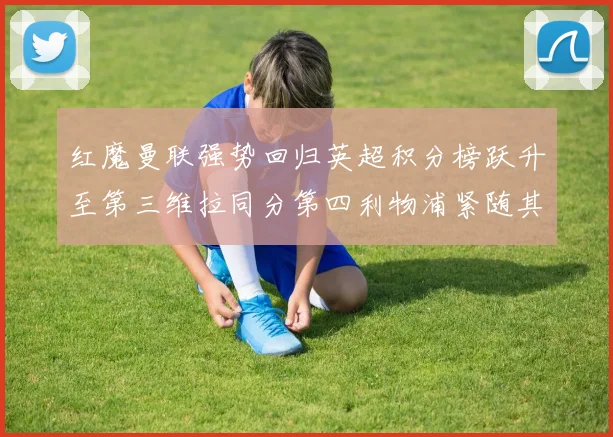 红魔曼联强势回归英超积分榜跃升至第三维拉同分第四利物浦紧随其后第五