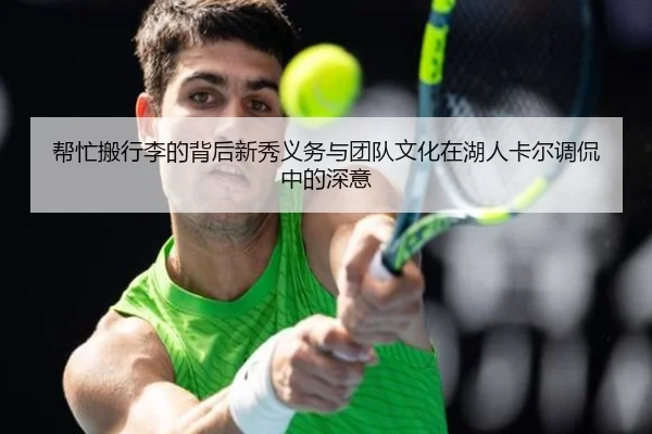 帮忙搬行李的背后新秀义务与团队文化在湖人卡尔调侃中的深意 | leyu